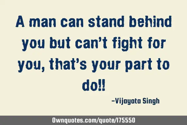A man can stand behind you but can’t fight for you, that’s your part to do!!
