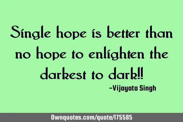 Single hope is better than no hope to enlighten the darkest to dark!!