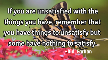 If you are unsatisfied with the things you have, remember that you have things to unsatisfy but
