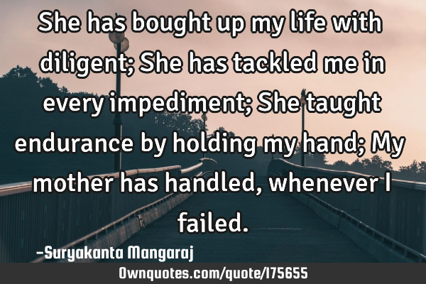 She has bought up my life with diligent;
She has tackled me in every impediment;
She taught