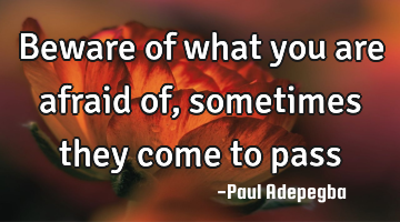 Beware of what you are afraid of, sometimes they come to pass