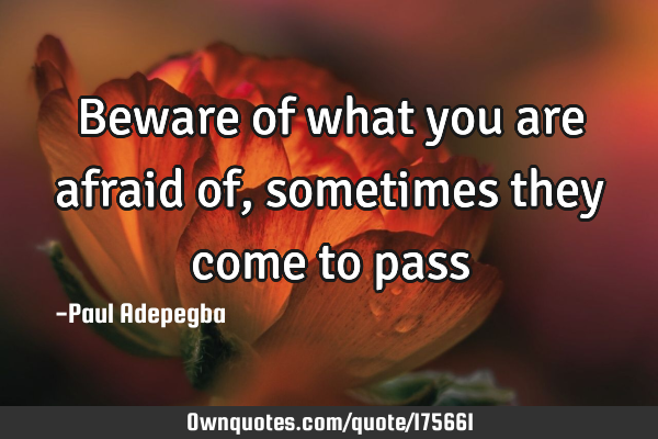 Beware of what you are afraid of, sometimes they come to