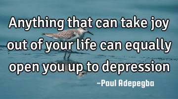 Anything that can take joy out of your life can equally open you up to depression
