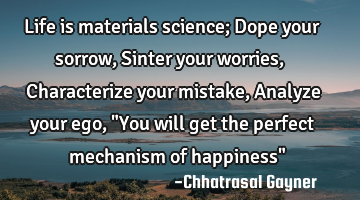 Life is materials science;
Dope your sorrow,
Sinter your worries,
Characterize your mistake,
A