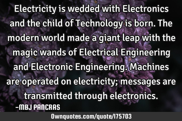 Electricity is wedded with Electronics and the child of Technology is born.
The modern world made
