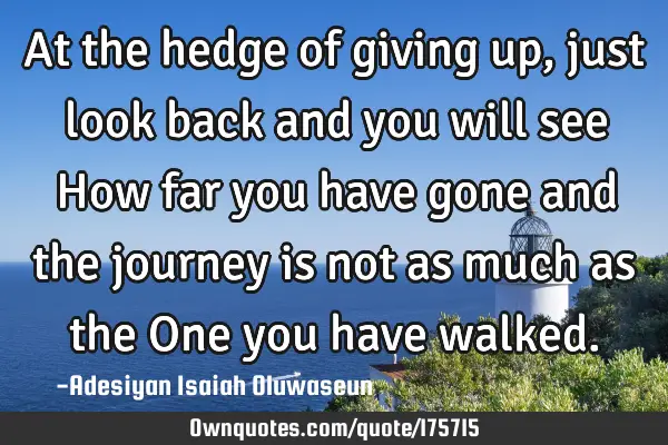At the hedge of giving up, just look back and you will see How far you have gone and the journey is