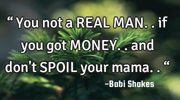 “ You not a REAL MAN.. if you got MONEY.. and don