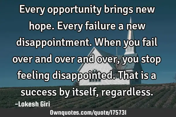 Every opportunity brings new hope. Every failure a new disappointment. When you fail over and over