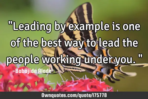 "Leading by example is one of the best way to lead the people working under you."