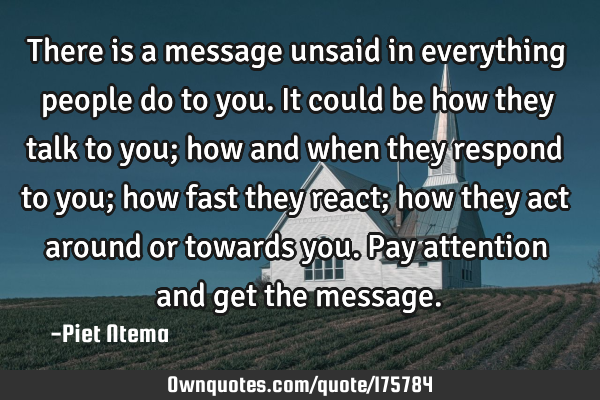 There is a message unsaid in everything people do to you. It could be how they talk to you; how and
