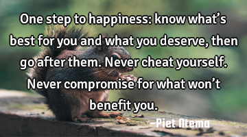 One step to happiness: know what’s best for you and what you deserve , then go after them. Never