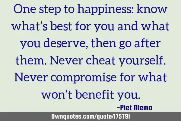 One step to happiness: know what’s best for you and what you deserve , then go after them. Never