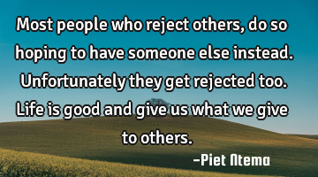 Most people who reject others, do so hoping to have someone else instead. Unfortunately they get