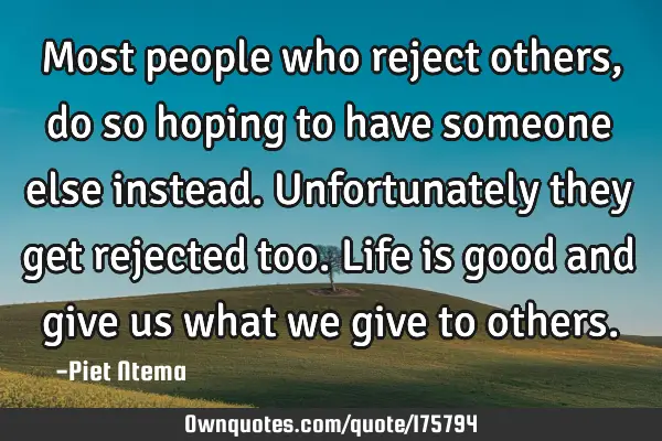Most people who reject others, do so hoping to have someone else instead.  Unfortunately they get