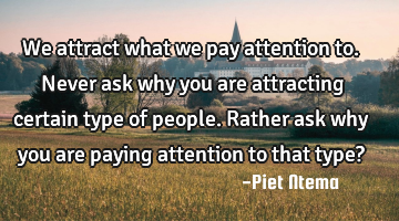 We attract what we pay attention to. Never ask why you are attracting certain type of people. R