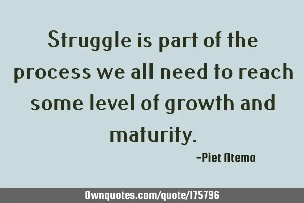 Struggle is part of the process we all need to reach some level of growth and