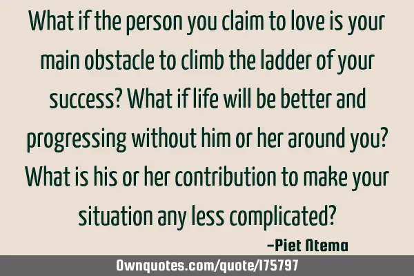 What if the person you claim to love is your main obstacle to climb the ladder of your success? W