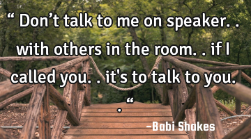“ Don’t talk to me on speaker.. with others in the room.. if I called you.. it