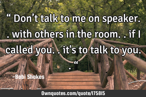 “ Don’t talk to me on speaker.. with others in the room.. if I called you.. it