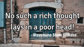 No such a rich thought lays in a poor head!
