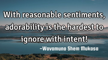 With reasonable sentiments, adorability is the hardest to ignore with intent!