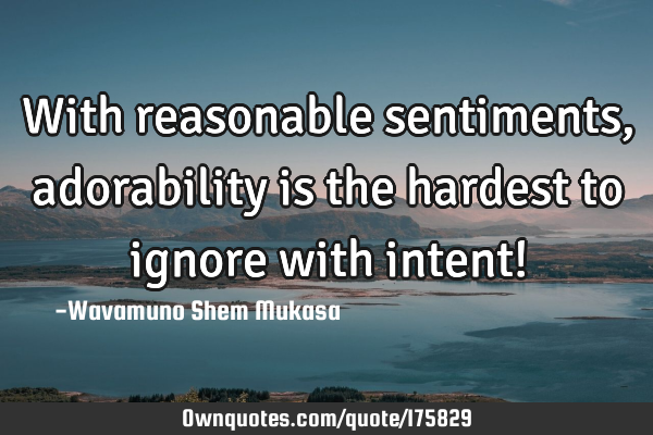 With reasonable sentiments, adorability is the hardest to ignore with intent!