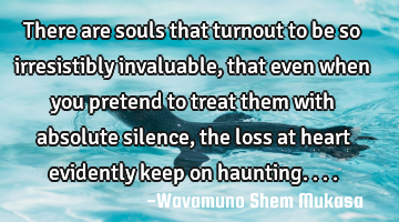 There are souls that turnout to be so irresistibly invaluable, that even when you pretend to treat