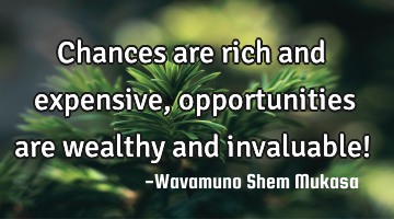 Chances are rich and expensive, opportunities are wealthy and invaluable!