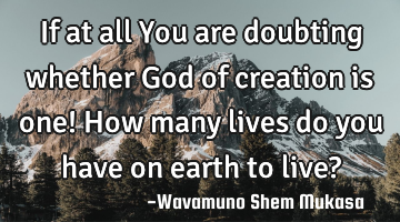 If at all You are doubting whether God of creation is one!
How many lives do you have on earth to