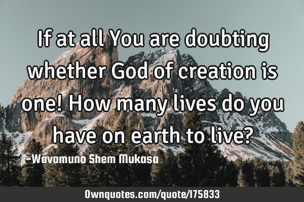 If at all You are doubting whether God of creation is one!
How many lives do you have on earth to
