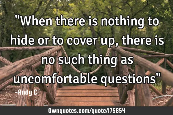 "When there is nothing to hide or to cover up, there is no such thing as uncomfortable questions"