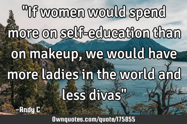 "If women would spend more on self-education than on makeup, we would have more ladies in the world