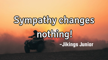 Sympathy changes nothing!