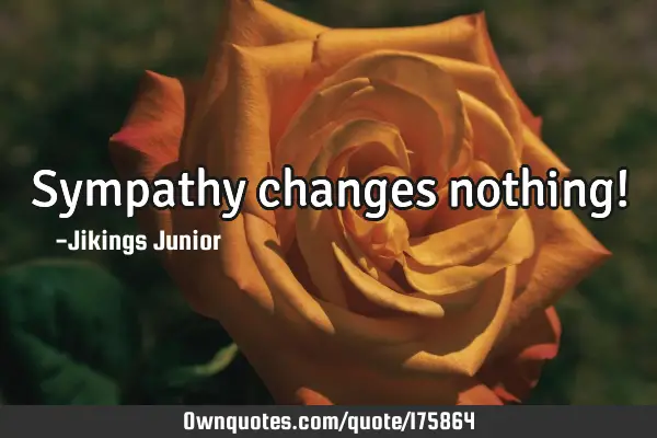 Sympathy changes nothing!