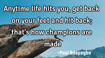 Anytime life hits you, get back on your feet and hit back; that