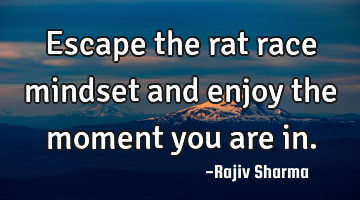 Escape the rat race mindset and enjoy the moment you are in.