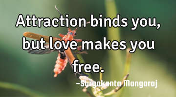 Attraction binds you, but love makes you free.