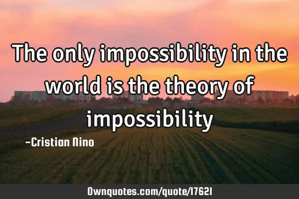 The only impossibility in the world is the theory of