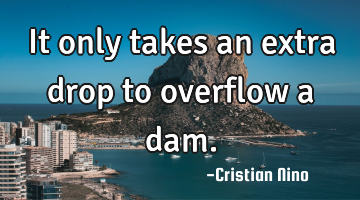 It only takes an extra drop to overflow a dam.