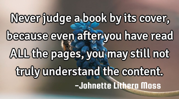Never judge a book by its cover,because even after you have read ALL the pages,you may still not