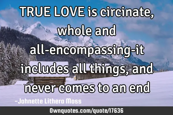 TRUE LOVE is circinate,whole and all-encompassing-it includes all things, and never comes to an