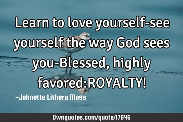 Learn to love yourself-see yourself the way God sees you-Blessed,highly favored:ROYALTY!