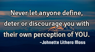 Never let anyone define,deter or discourage you with their own perception of YOU.