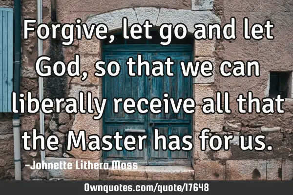 Forgive,let go and let God, so that we can liberally receive all that the Master has for