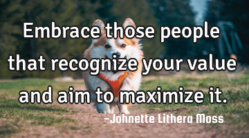 Embrace those people that recognize your value and aim to maximize it.