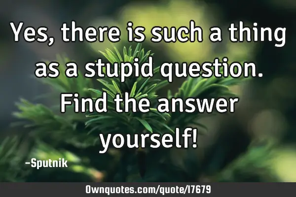 Yes, there is such a thing as a stupid question. Find the answer yourself!