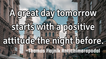 A great day tomorrow starts with a positive attitude the night before.
