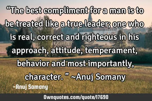 “The best compliment for a man is to be treated like a true leader; one who is real, correct and