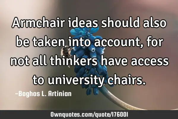 Armchair ideas should also be taken into account, for not all thinkers have access to university