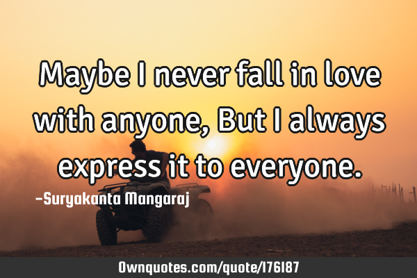 Maybe I never fall in love with anyone,
But I always express it to